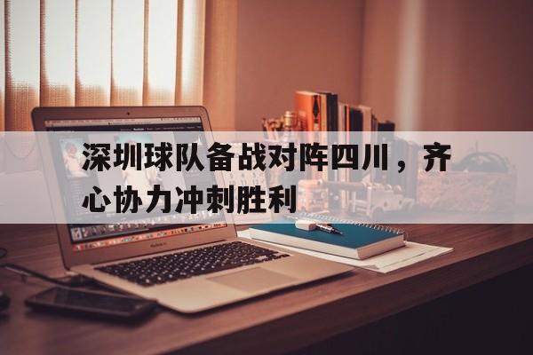 中欧体育官网入口-包含深圳球队备战对阵四川，齐心协力冲刺胜利的词条