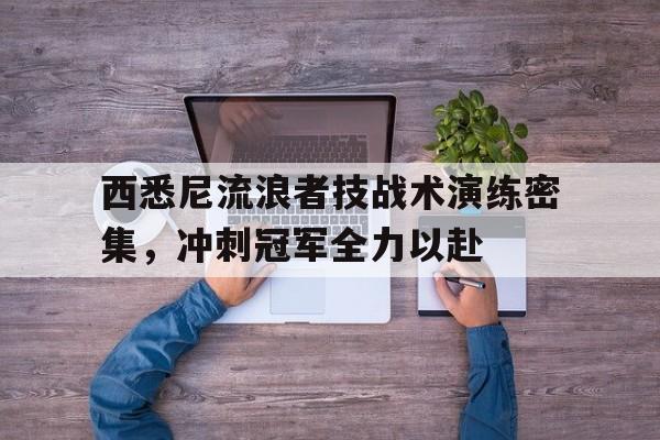 关于西悉尼流浪者技战术演练密集，冲刺冠军全力以赴的信息