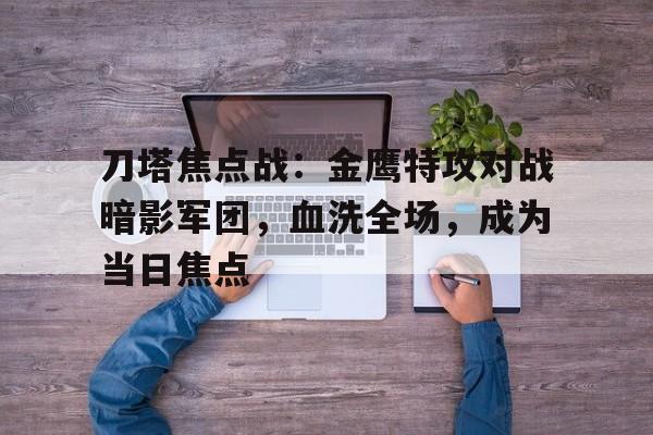 刀塔焦点战：金鹰特攻对战暗影军团，血洗全场，成为当日焦点