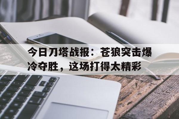 中欧体育app-今日刀塔战报：苍狼突击爆冷夺胜，这场打得太精彩的简单介绍