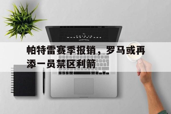 帕特雷赛季报销，罗马或再添一员禁区利箭